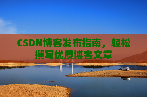 CSDN博客发布指南,轻松撰写优质博客文章